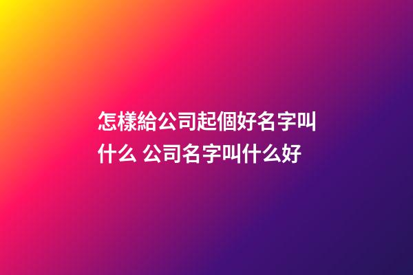 怎樣給公司起個好名字叫什么 公司名字叫什么好